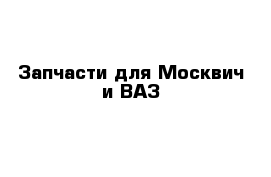 Запчасти для Москвич и ВАЗ